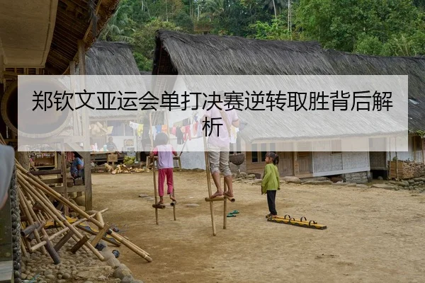 郑钦文亚运会单打决赛逆转取胜背后解析